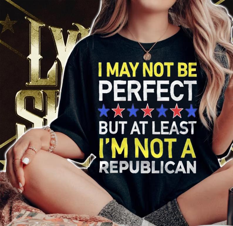 I may not be perfect but at least I'm not a Republican T-shirt