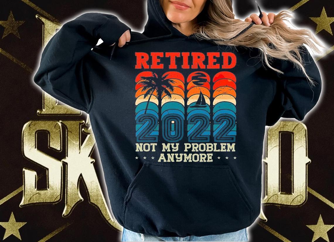 Retirement 2022 Not My problem Anymore T-Shirt hoodie