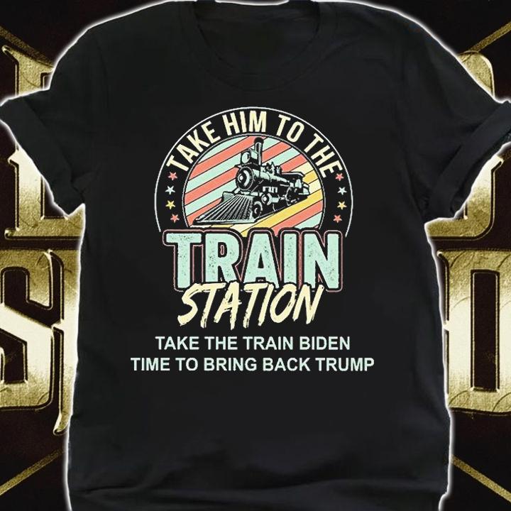 Take Him To The Train Staion Take The Train Biden Time To Bring Back Trump T-Shirt shirt