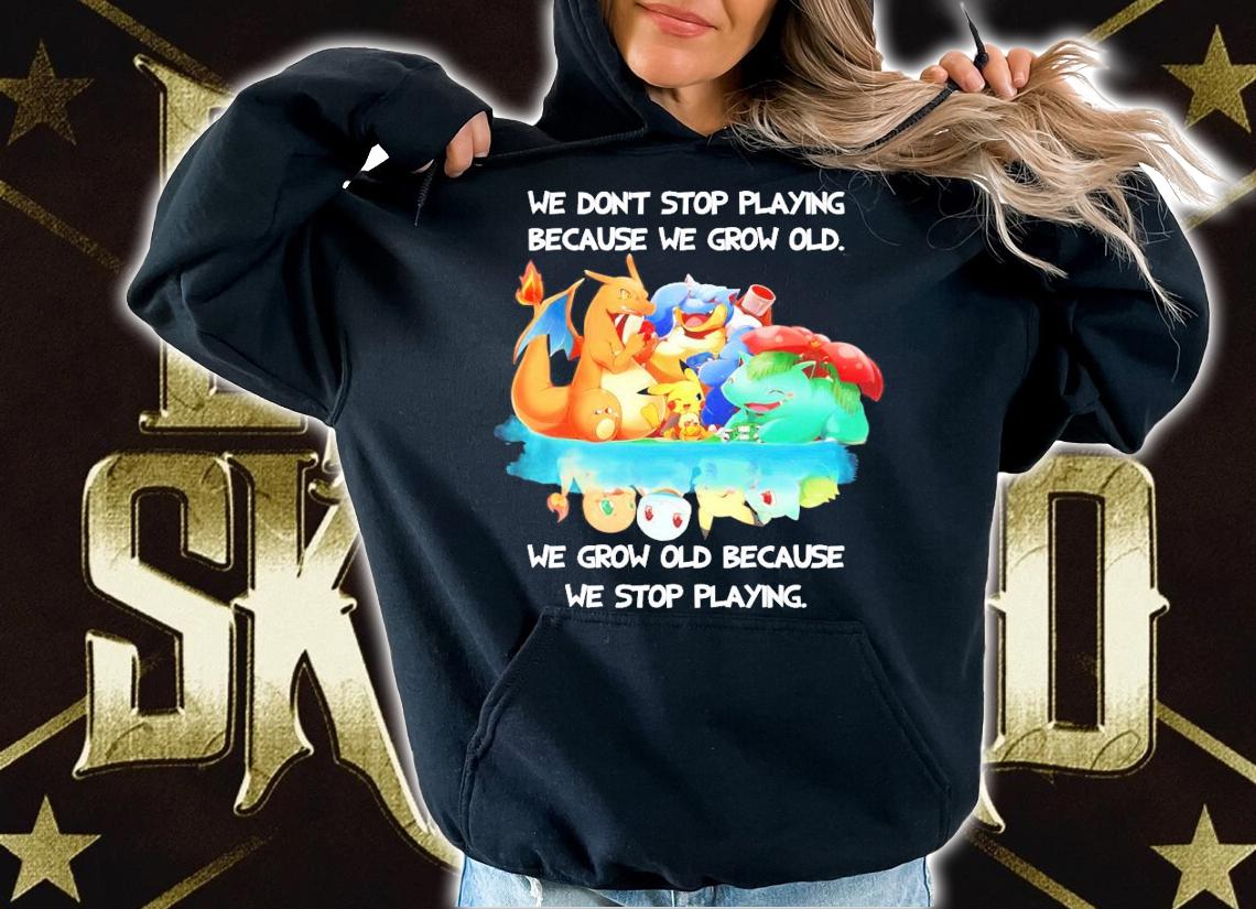 Pokemon we don't stop playing because we grow old we grow old because we stop playing shirt hoodie
