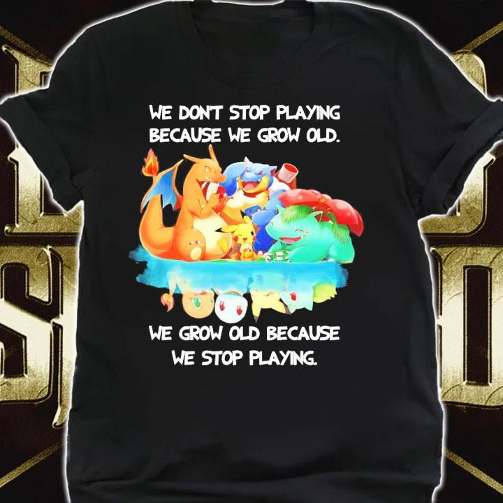 Pokemon we don't stop playing because we grow old we grow old because we stop playing shirt shirt
