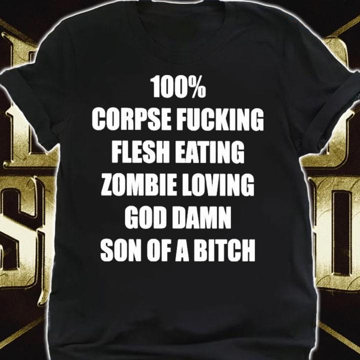 100% corpse fucking flesh eating zombie loving god damn son of a bitch shirt
