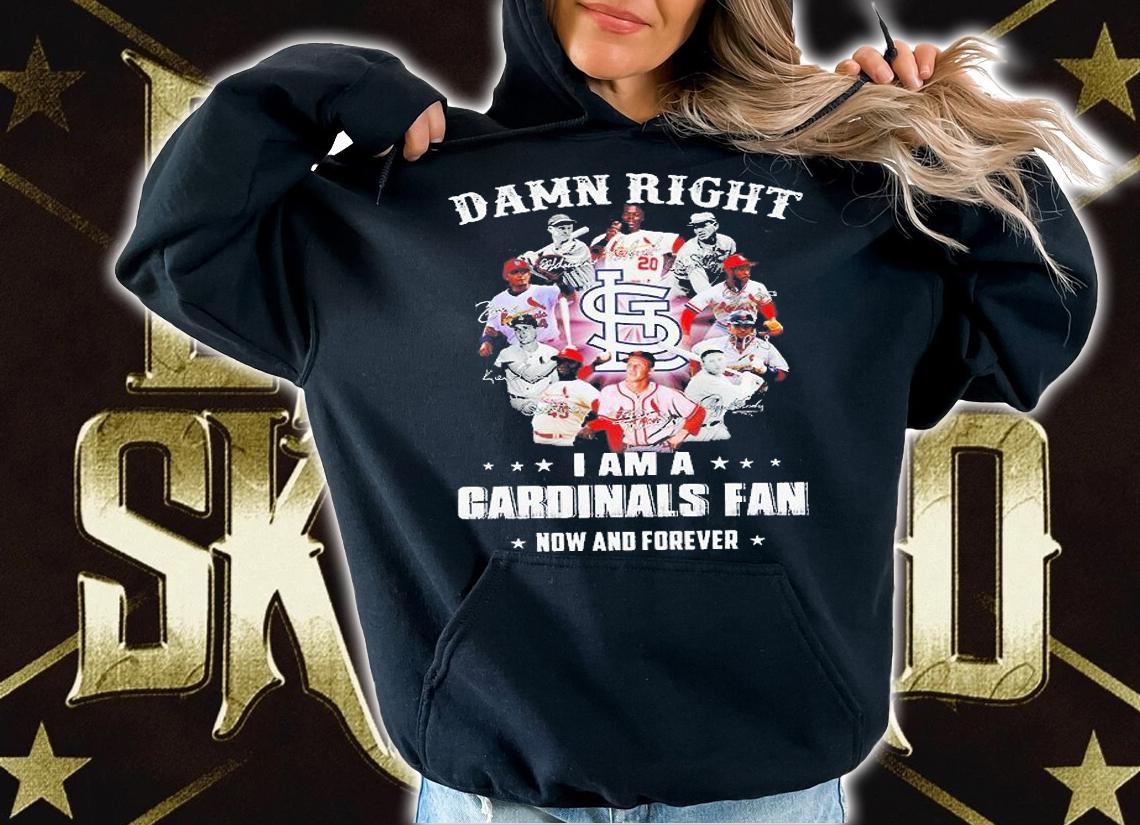 Damn right I am a Cardinals fan now and forever 2021 shirt hoodie