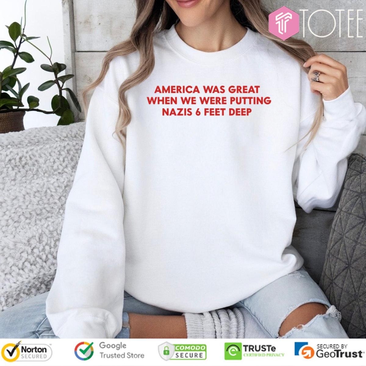 America Was Great When We Were Putting Nazis 6 Feet Deep T- sweatshirt